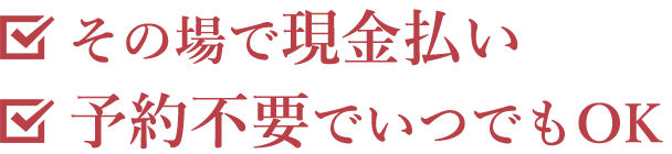 その場で現金払い！予約不要でいつでもOK！