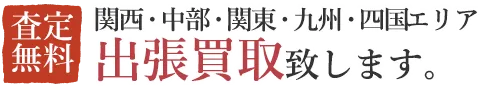 関西・中部・関東・九州・四国エリア、出張買取。査定無料
