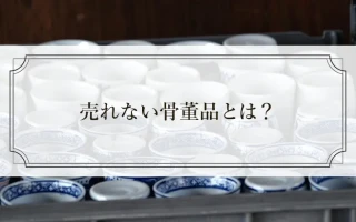 売れない骨董品とは？売れる骨董品との違いや売り方のコツ
