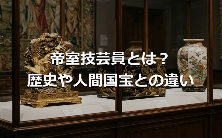 帝室技芸員とは？歴史や人間国宝との違い